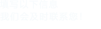 填寫(xiě)以下信息，我們會(huì )及時(shí)聯(lián)系您！